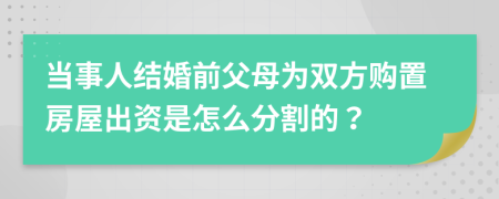 當(dāng)事人結(jié)婚前父母為雙方購置房屋出資是怎么分割的？