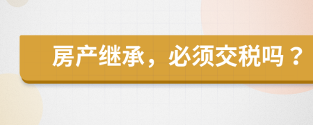 房產(chǎn)繼承，必須交稅嗎？