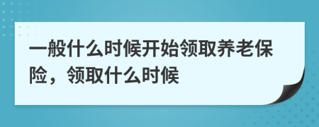 一般什么時(shí)候開始領(lǐng)取養(yǎng)老保險(xiǎn)，領(lǐng)取什么時(shí)候