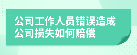 公司工作人員錯誤造成公司損失如何賠償