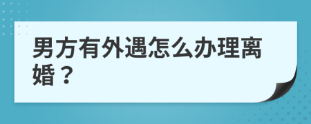 男方有外遇怎么辦理離婚？