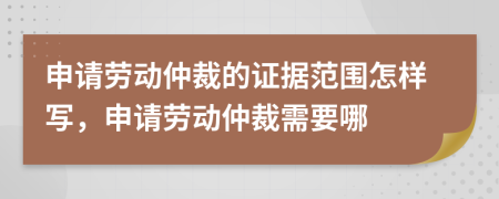 申請(qǐng)勞動(dòng)仲裁的證據(jù)范圍怎樣寫(xiě)，申請(qǐng)勞動(dòng)仲裁需要哪