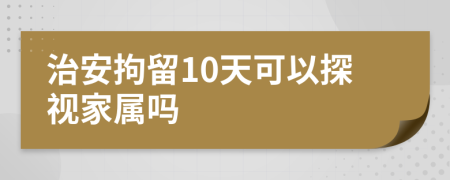 治安拘留10天可以探視家屬嗎