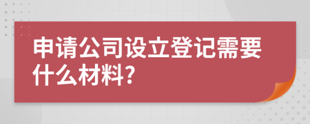 申請公司設(shè)立登記需要什么材料?