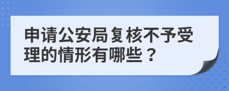 申請(qǐng)公安局復(fù)核不予受理的情形有哪些？