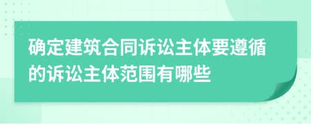 確定建筑合同訴訟主體要遵循的訴訟主體范圍有哪些