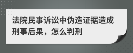 法院民事訴訟中偽造證據(jù)造成刑事后果，怎么判刑
