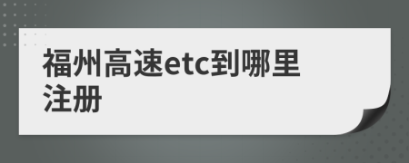 福州高速etc到哪里注冊(cè)