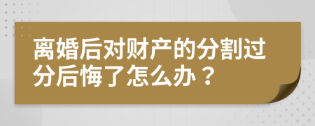 離婚后對財產的分割過分后悔了怎么辦？