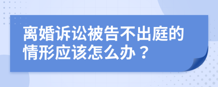 離婚訴訟被告不出庭的情形應(yīng)該怎么辦?