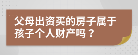 父母出資買的房子屬于孩子個人財產(chǎn)嗎？