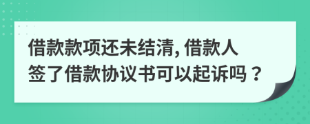 借款款項(xiàng)還未結(jié)清, 借款人簽了借款協(xié)議書可以起訴嗎？