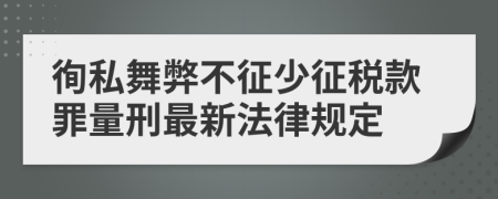 徇私舞弊不征少征稅款罪量刑最新法律規(guī)定