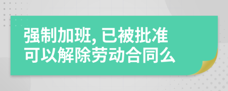 強(qiáng)制加班, 已被批準(zhǔn)可以解除勞動(dòng)合同么