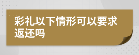 彩禮以下情形可以要求返還嗎