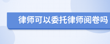 律師可以委托律師閱卷嗎
