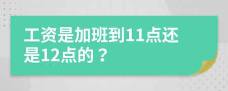 工資是加班到11點(diǎn)還是12點(diǎn)的？