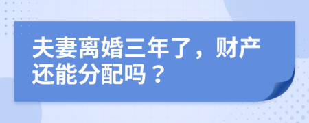 夫妻離婚三年了，財(cái)產(chǎn)還能分配嗎？