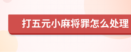 打五元小麻將罪怎么處理