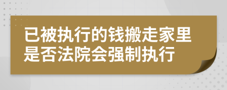 已被執(zhí)行的錢搬走家里是否法院會強制執(zhí)行