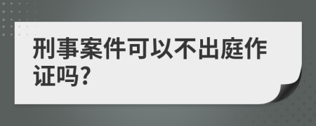 刑事案件可以不出庭作證嗎?