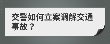 交警如何立案調(diào)解交通事故？