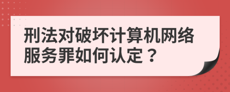 刑法對(duì)破壞計(jì)算機(jī)網(wǎng)絡(luò)服務(wù)罪如何認(rèn)定？