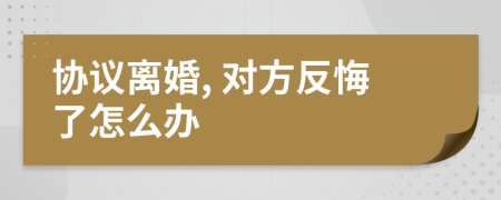 協(xié)議離婚, 對(duì)方反悔了怎么辦