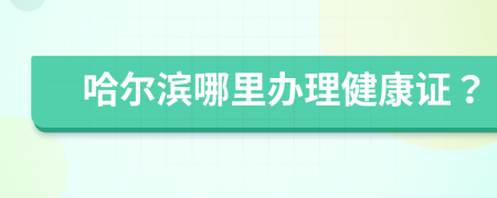 哈爾濱哪里辦理健康證？
