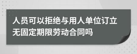 人員可以拒絕與用人單位訂立無固定期限勞動合同嗎