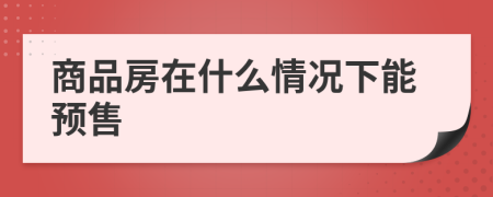 商品房在什么情況下能預(yù)售