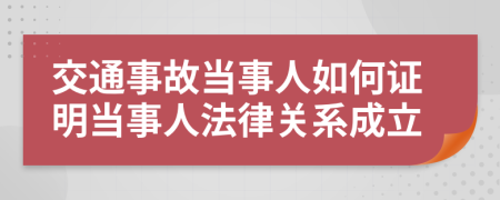交通事故當(dāng)事人如何證明當(dāng)事人法律關(guān)系成立
