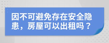 因不可避免存在安全隱患，房屋可以出租嗎？
