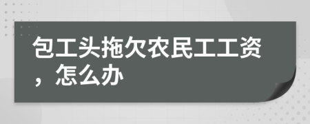 包工頭拖欠農(nóng)民工工資，怎么辦