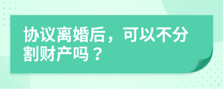 協(xié)議離婚后，可以不分割財產(chǎn)嗎？