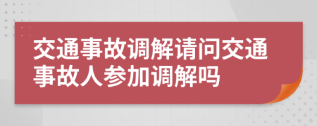 交通事故調(diào)解請問交通事故人參加調(diào)解嗎