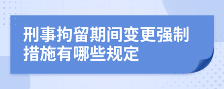 刑事拘留期間變更強(qiáng)制措施有哪些規(guī)定
