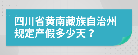 四川省黃南藏族自治州規(guī)定產(chǎn)假多少天？
