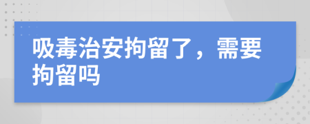 吸毒治安拘留了，需要拘留嗎