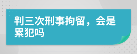 判三次刑事拘留，會是累犯嗎