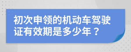 初次申領(lǐng)的機(jī)動(dòng)車駕駛證有效期是多少年？