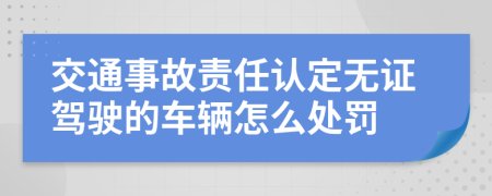 交通事故責(zé)任認(rèn)定無證駕駛的車輛怎么處罰