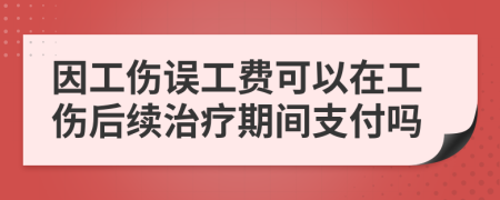 因工傷誤工費可以在工傷后續(xù)治療期間支付嗎