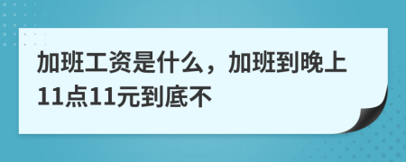 加班工資是什么，加班到晚上11點11元到底不