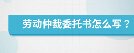 勞動仲裁委托書怎么寫？