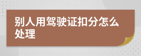別人用駕駛證扣分怎么處理