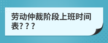 勞動(dòng)仲裁階段上班時(shí)間表? ? ?