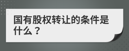 國有股權(quán)轉(zhuǎn)讓的條件是什么？