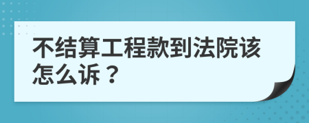 不結(jié)算工程款到法院該怎么訴？