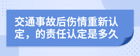交通事故后傷情重新認(rèn)定，的責(zé)任認(rèn)定是多久
